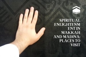 Spiritual Enlightenment in Makkah and Madina: Places to Visit